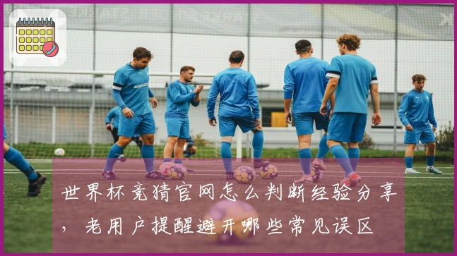 世界杯竞猜官网怎么判断经验分享，老用户提醒避开哪些常见误区