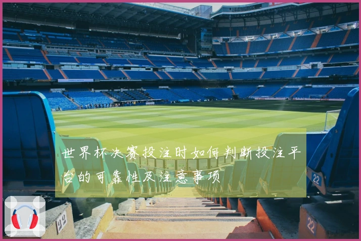 世界杯决赛投注时如何判断投注平台的可靠性及注意事项