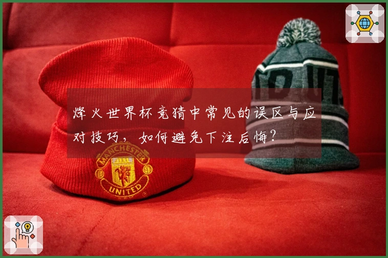 烽火世界杯竞猜中常见的误区与应对技巧，如何避免下注后悔？