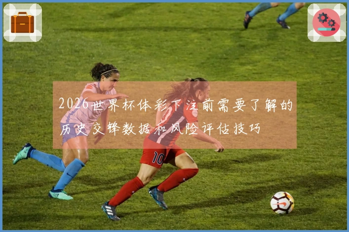 2026世界杯体彩下注前需要了解的历史交锋数据和风险评估技巧