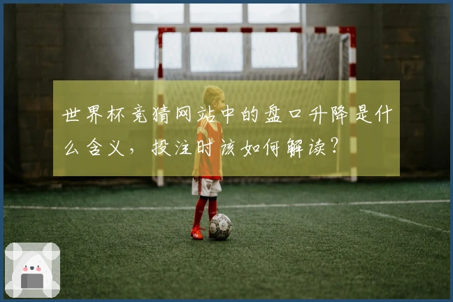 世界杯竞猜网站中的盘口升降是什么含义，投注时该如何解读？