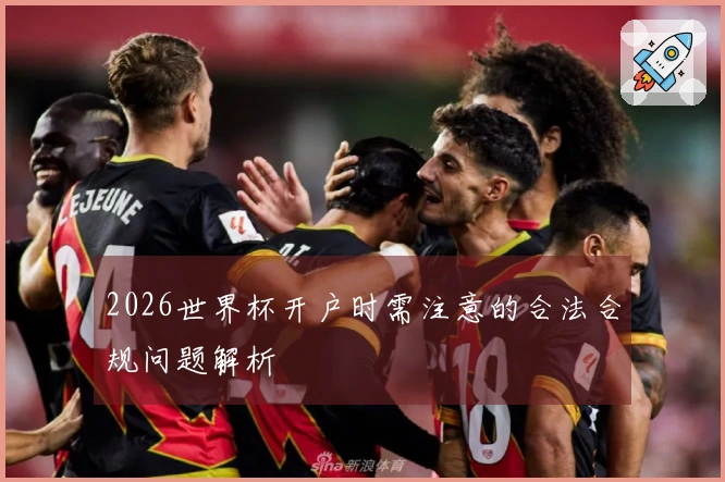 2026世界杯开户时需注意的合法合规问题解析