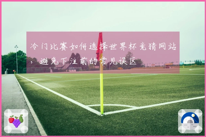 冷门比赛如何选择世界杯竞猜网站，避免下注前的常见误区