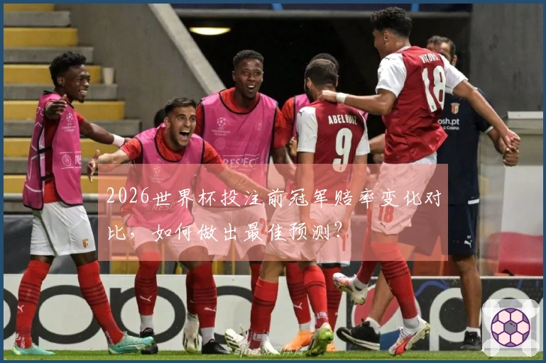 2026世界杯投注前冠军赔率变化对比，如何做出最佳预测？