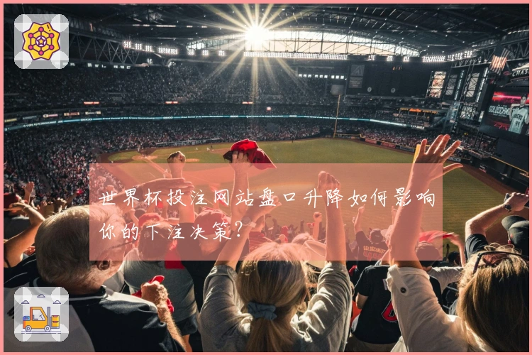 世界杯投注网站盘口升降如何影响你的下注决策？