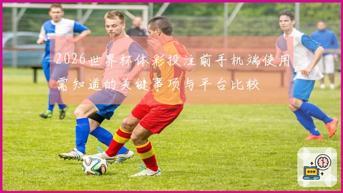2026世界杯体彩投注前手机端使用需知道的关键事项与平台比较