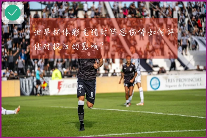 世界杯体彩竞猜时阵容伤停如何评估对投注的影响？