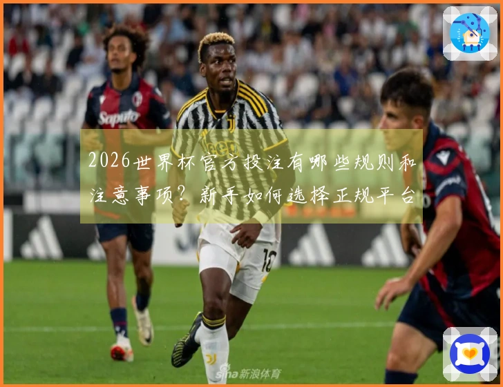 2026世界杯官方投注有哪些规则和注意事项？新手如何选择正规平台？