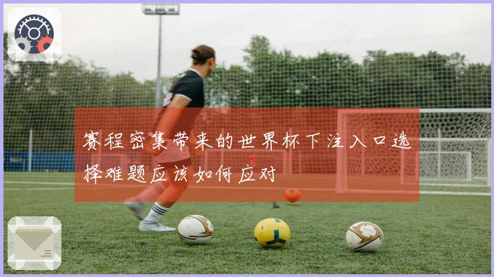 赛程密集带来的世界杯下注入口选择难题应该如何应对