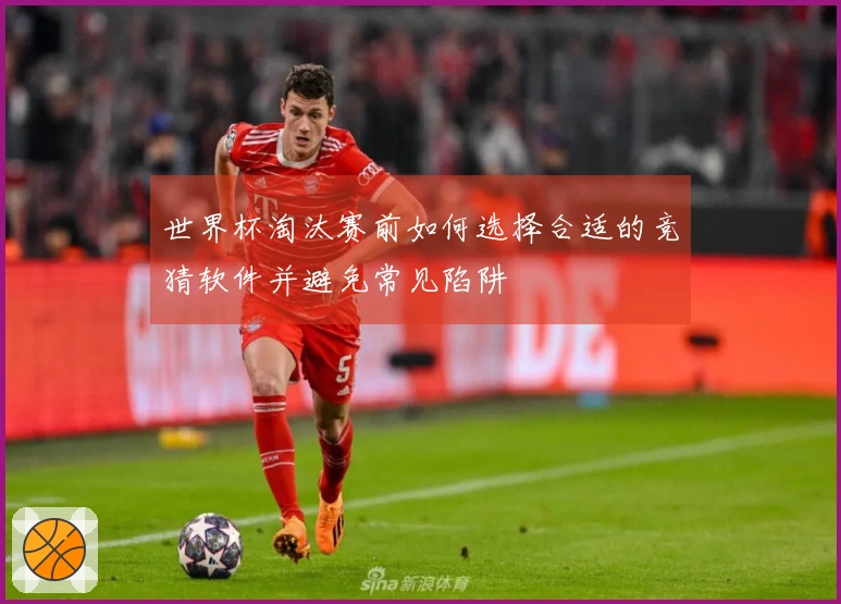 世界杯淘汰赛前如何选择合适的竞猜软件并避免常见陷阱