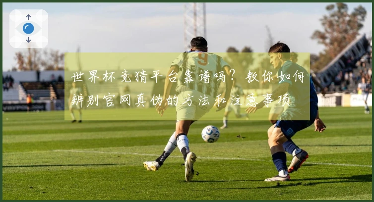 世界杯竞猜平台靠谱吗？教你如何辨别官网真伪的方法和注意事项