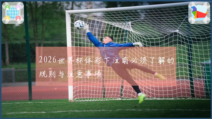 2026世界杯体彩下注前必须了解的规则与注意事项