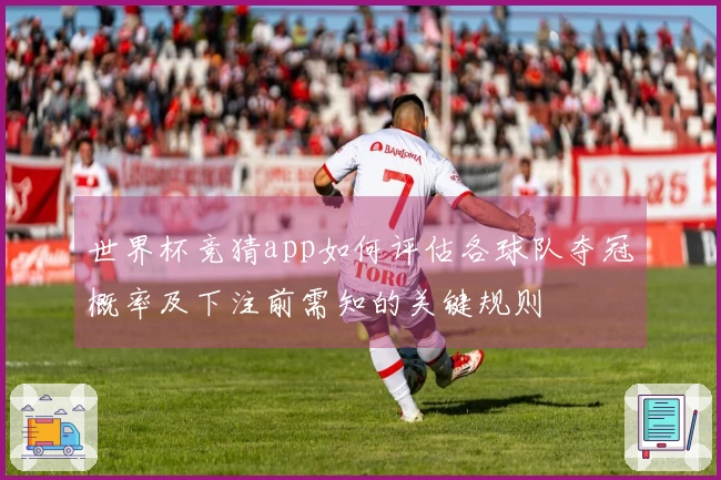 世界杯竞猜app如何评估各球队夺冠概率及下注前需知的关键规则