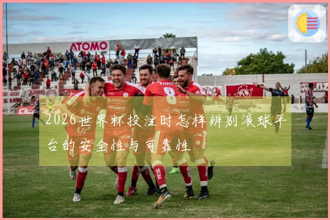 2026世界杯投注时怎样辨别滚球平台的安全性与可靠性