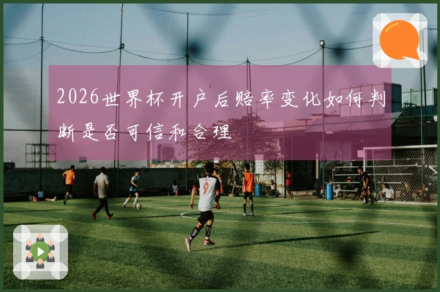 2026世界杯开户后赔率变化如何判断是否可信和合理