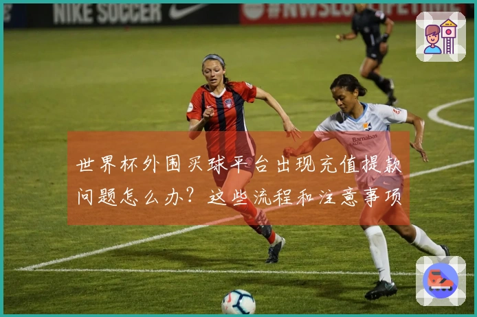 世界杯外围买球平台出现充值提款问题怎么办？这些流程和注意事项要了解
