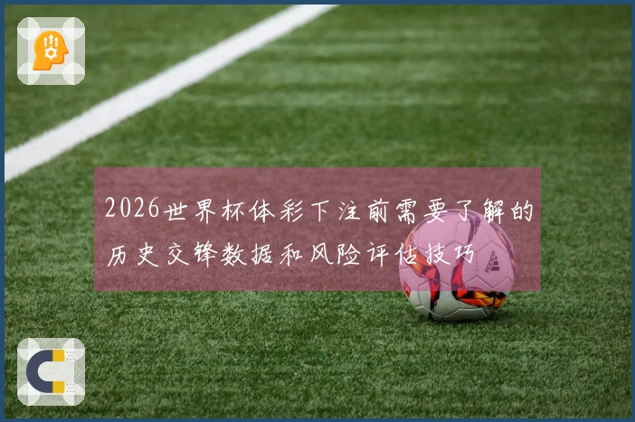 2026世界杯体彩下注前需要了解的历史交锋数据和风险评估技巧