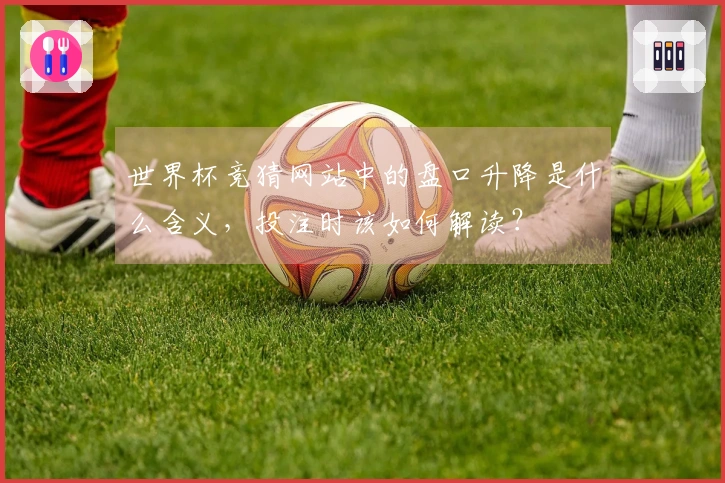 世界杯竞猜网站中的盘口升降是什么含义，投注时该如何解读？